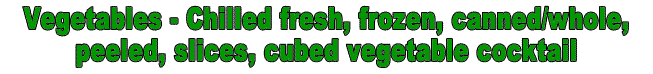 Vegetables - Chilled fresh, frozen, canned/whole, peeled, sliced, cubed fruit cocktail